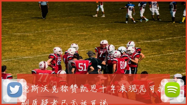 德斯沃克称赞凯恩十年表现无可挑剔质疑者已无话可说