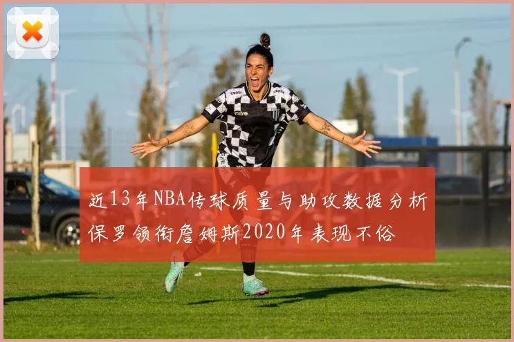 近13年NBA传球质量与助攻数据分析保罗领衔詹姆斯2020年表现不俗