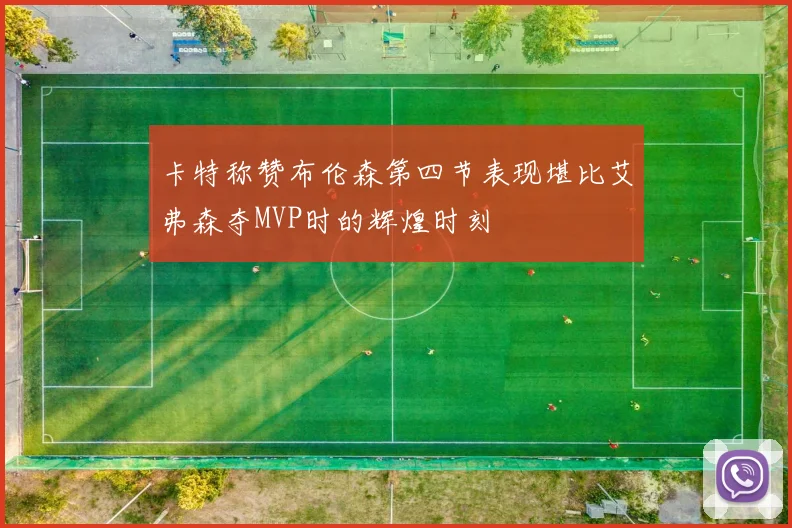 卡特称赞布伦森第四节表现堪比艾弗森夺MVP时的辉煌时刻