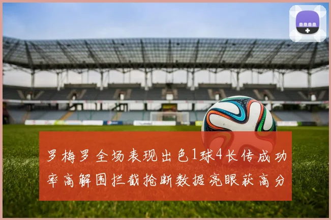 罗梅罗全场表现出色1球4长传成功率高解围拦截抢断数据亮眼获高分评价