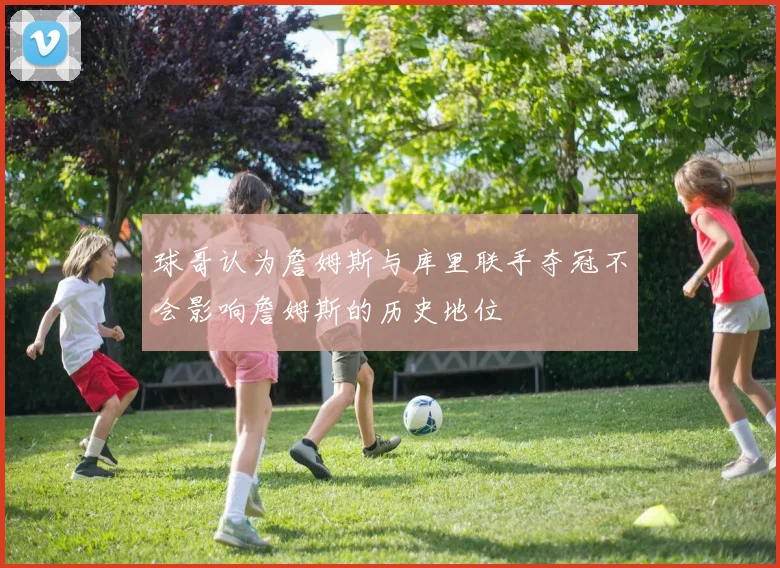 球哥认为詹姆斯与库里联手夺冠不会影响詹姆斯的历史地位