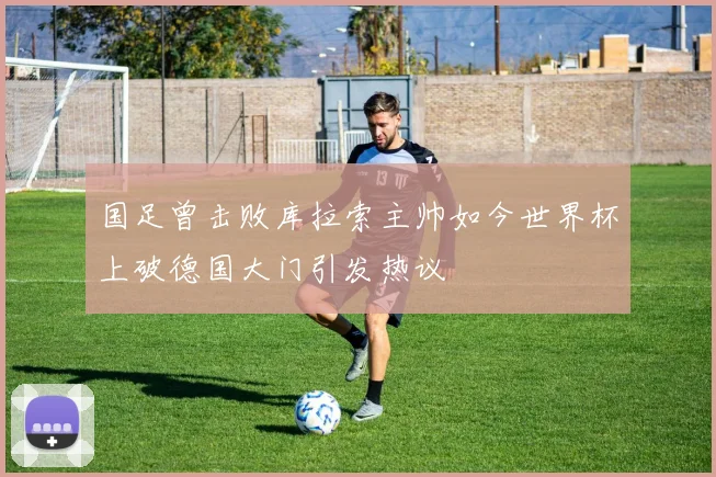 国足曾击败库拉索主帅如今世界杯上破德国大门引发热议