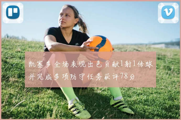 凯塞多全场表现出色贡献1射1传球并完成多项防守任务获评78分