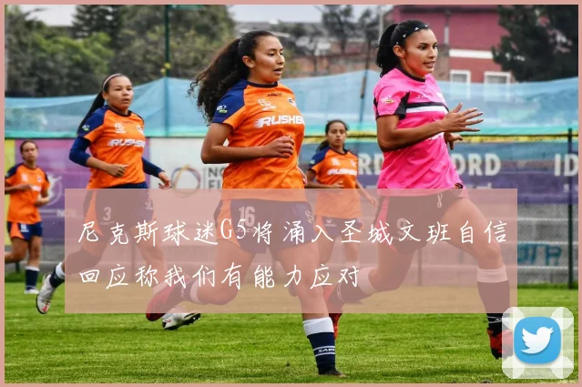 尼克斯球迷G5将涌入圣城文班自信回应称我们有能力应对