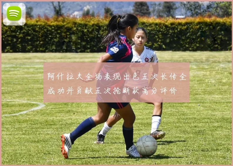 阿什拉夫全场表现出色五次长传全成功并贡献五次抢断获高分评价