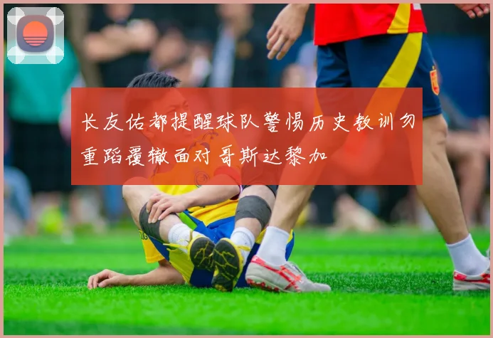 长友佑都提醒球队警惕历史教训勿重蹈覆辙面对哥斯达黎加