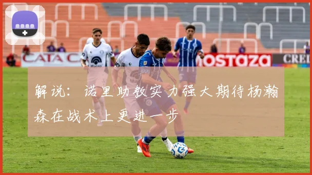 解说：诺里助教实力强大期待杨瀚森在战术上更进一步